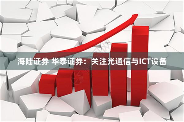 海陆证券 华泰证券：关注光通信与ICT设备
